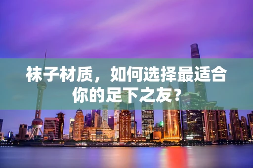 袜子材质，如何选择最适合你的足下之友？