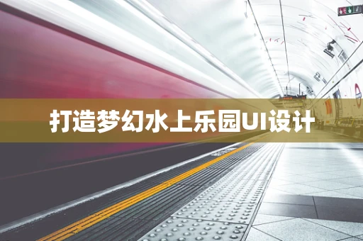 打造梦幻水上乐园UI设计