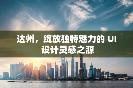 达州，绽放独特魅力的 UI 设计灵感之源