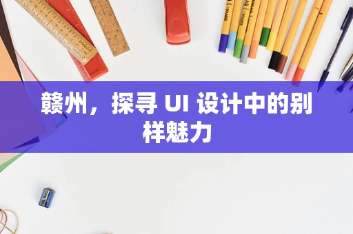 赣州，探寻 UI 设计中的别样魅力