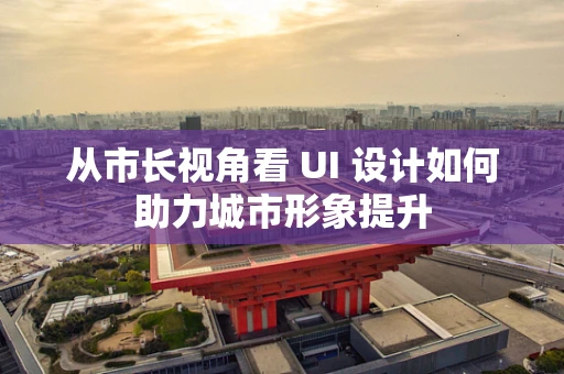 从市长视角看 UI 设计如何助力城市形象提升