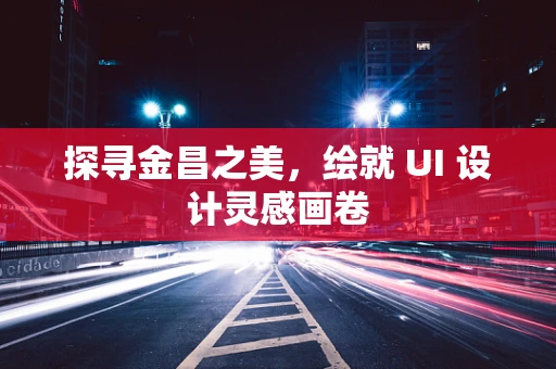 探寻金昌之美，绘就 UI 设计灵感画卷