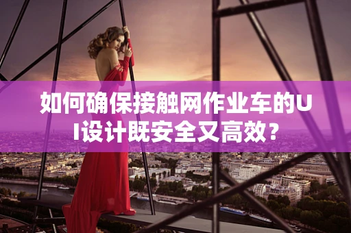 如何确保接触网作业车的UI设计既安全又高效？