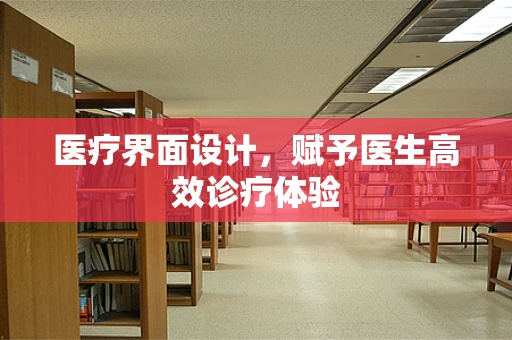 医疗界面设计，赋予医生高效诊疗体验