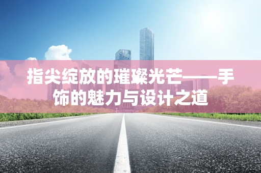 指尖绽放的璀璨光芒——手饰的魅力与设计之道
