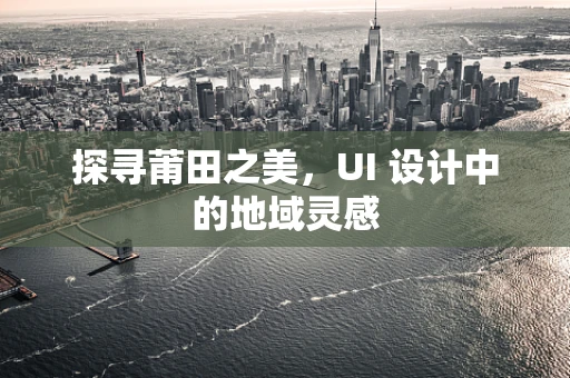 探寻莆田之美，UI 设计中的地域灵感