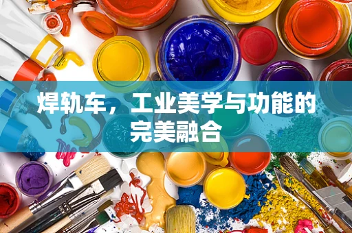 焊轨车，工业美学与功能的完美融合