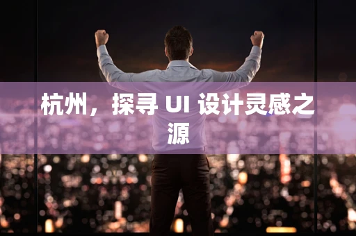 杭州，探寻 UI 设计灵感之源
