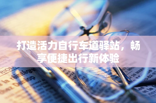 打造活力自行车道驿站，畅享便捷出行新体验