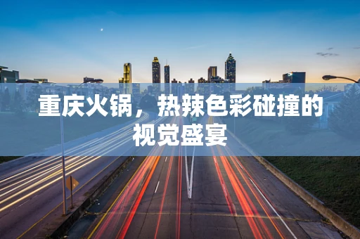 重庆火锅，热辣色彩碰撞的视觉盛宴