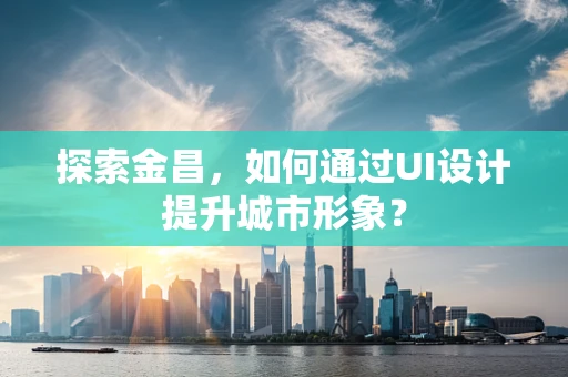 探索金昌，如何通过UI设计提升城市形象？