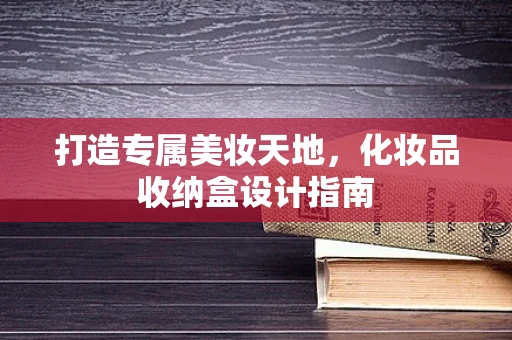 打造专属美妆天地，化妆品收纳盒设计指南