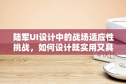 陆军UI设计中的战场适应性挑战，如何设计既实用又具吸引力的界面？