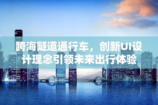 跨海隧道通行车，创新UI设计理念引领未来出行体验