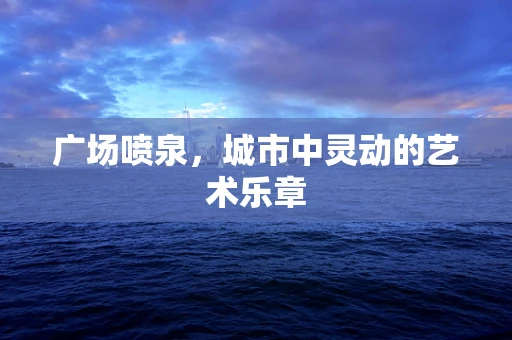广场喷泉，城市中灵动的艺术乐章