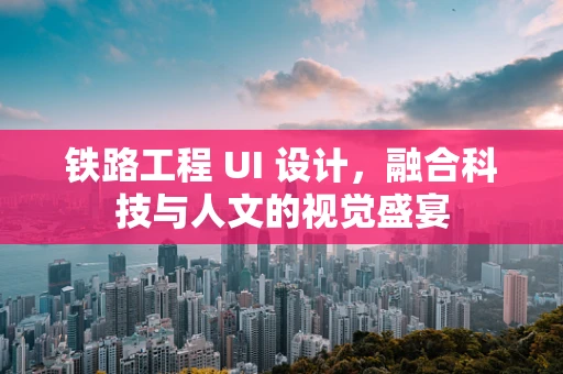铁路工程 UI 设计，融合科技与人文的视觉盛宴