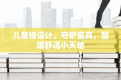 儿童椅设计，守护童真，塑造舒适小天地