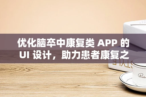优化脑卒中康复类 APP 的 UI 设计，助力患者康复之路
