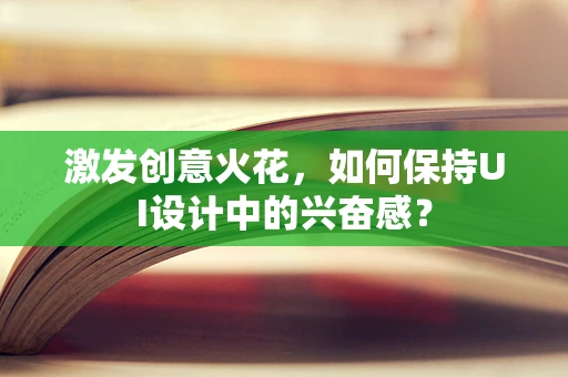 激发创意火花，如何保持UI设计中的兴奋感？