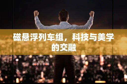 磁悬浮列车组，科技与美学的交融