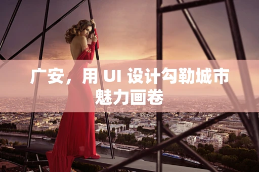 广安，用 UI 设计勾勒城市魅力画卷