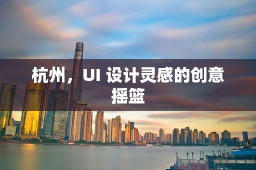 杭州，UI 设计灵感的创意摇篮