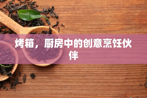 烤箱，厨房中的创意烹饪伙伴