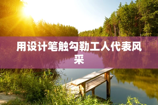 用设计笔触勾勒工人代表风采