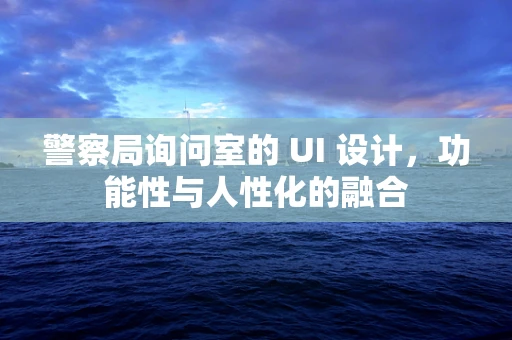 警察局询问室的 UI 设计，功能性与人性化的融合