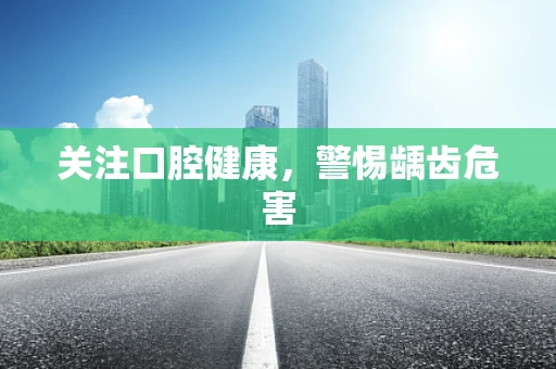 关注口腔健康，警惕龋齿危害