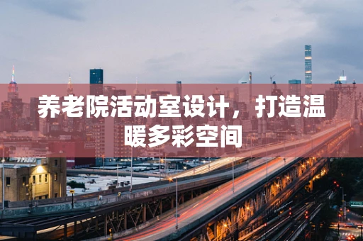 养老院活动室设计，打造温暖多彩空间