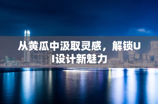 从黄瓜中汲取灵感，解锁UI设计新魅力