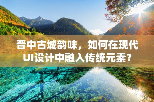 晋中古城韵味，如何在现代UI设计中融入传统元素？