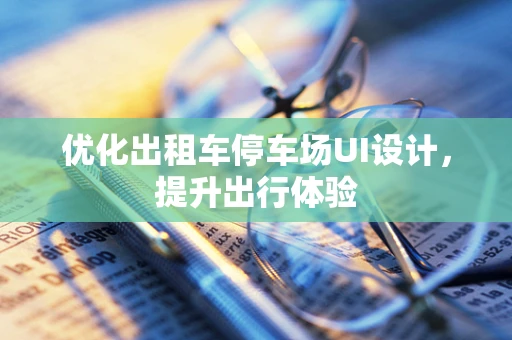 优化出租车停车场UI设计，提升出行体验