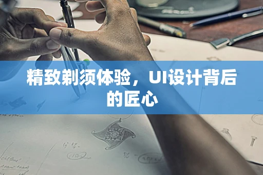 精致剃须体验，UI设计背后的匠心