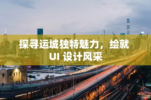 探寻运城独特魅力，绘就 UI 设计风采