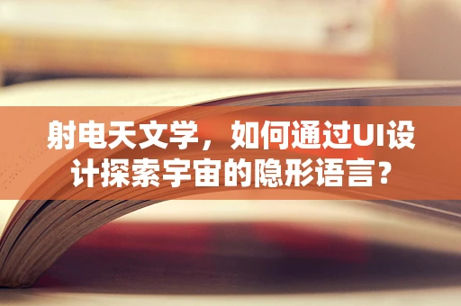 射电天文学，如何通过UI设计探索宇宙的隐形语言？