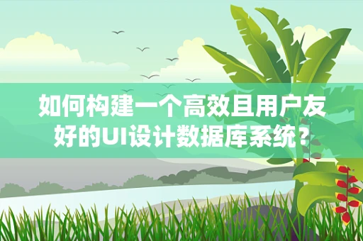 如何构建一个高效且用户友好的UI设计数据库系统？