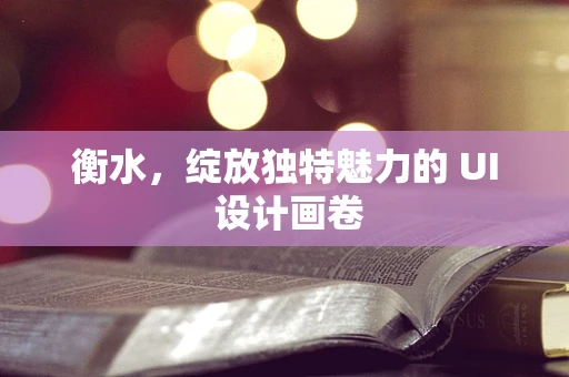 衡水，绽放独特魅力的 UI 设计画卷