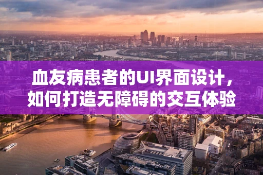 血友病患者的UI界面设计，如何打造无障碍的交互体验？