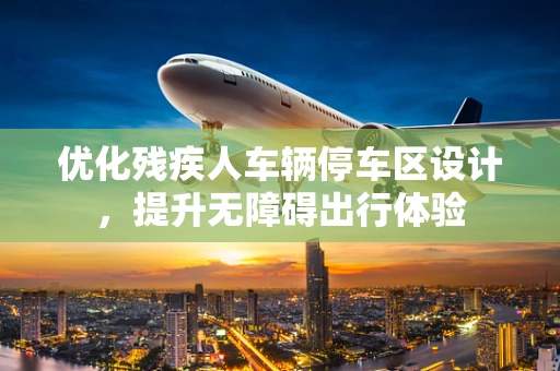 优化残疾人车辆停车区设计，提升无障碍出行体验