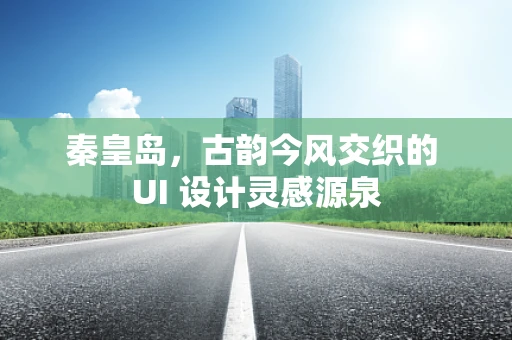 秦皇岛，古韵今风交织的 UI 设计灵感源泉