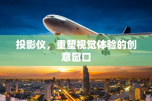 投影仪，重塑视觉体验的创意窗口