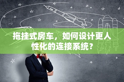 拖挂式房车，如何设计更人性化的连接系统？