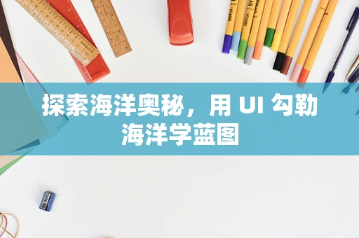 探索海洋奥秘，用 UI 勾勒海洋学蓝图