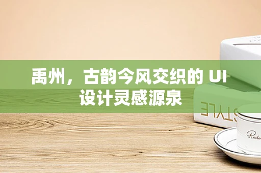 禹州，古韵今风交织的 UI 设计灵感源泉
