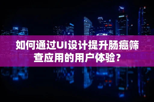 如何通过UI设计提升肠癌筛查应用的用户体验？