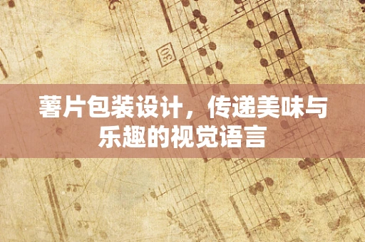 薯片包装设计，传递美味与乐趣的视觉语言