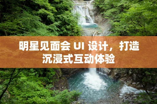 明星见面会 UI 设计，打造沉浸式互动体验