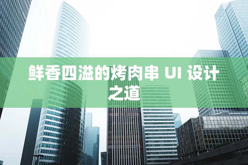 鲜香四溢的烤肉串 UI 设计之道